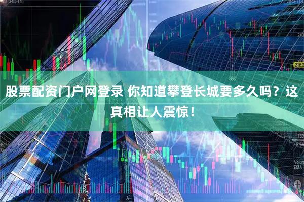 股票配资门户网登录 你知道攀登长城要多久吗？这真相让人震惊！