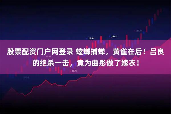 股票配资门户网登录 螳螂捕蝉，黄雀在后！吕良的绝杀一击，竟为曲彤做了嫁衣！