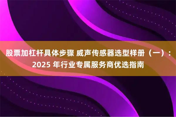 股票加杠杆具体步骤 威声传感器选型样册（一）：2025 年行业专属服务商优选指南