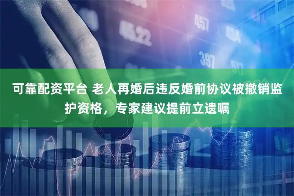 可靠配资平台 老人再婚后违反婚前协议被撤销监护资格，专家建议提前立遗嘱