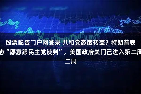 股票配资门户网登录 共和党态度转变？特朗普表态“愿意跟民主党谈判”，美国政府关门已进入第二周