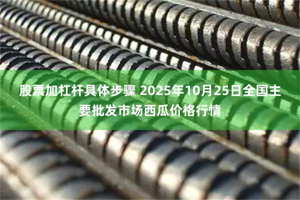 股票加杠杆具体步骤 2025年10月25日全国主要批发市场西瓜价格行情