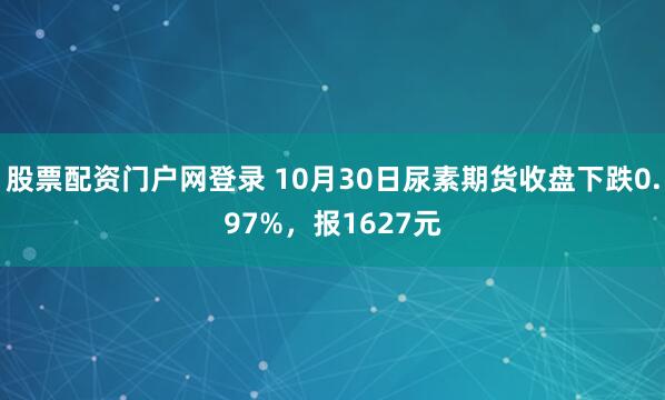 股票配资门户网登录 10月30日尿素期货收盘下跌0.97%，报1627元