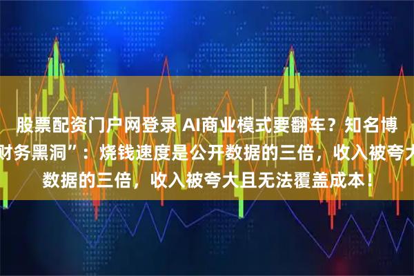 股票配资门户网登录 AI商业模式要翻车？知名博主深扒OpenAI“财务黑洞”：烧钱速度是公开数据的三倍，收入被夸大且无法覆盖成本！