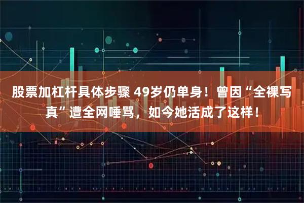 股票加杠杆具体步骤 49岁仍单身！曾因“全裸写真”遭全网唾骂，如今她活成了这样！