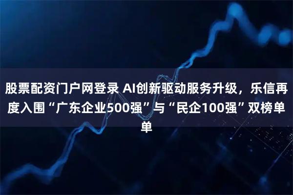 股票配资门户网登录 AI创新驱动服务升级，乐信再度入围“广东企业500强”与“民企100强”双榜单