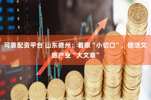 可靠配资平台 山东德州：着眼“小切口”，做活文旅产业“大文章”