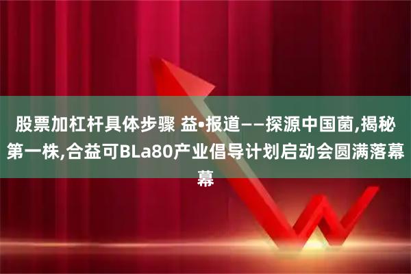 股票加杠杆具体步骤 益•报道——探源中国菌,揭秘第一株,合益可BLa80产业倡导计划启动会圆满落幕