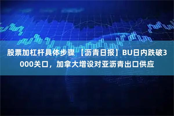 股票加杠杆具体步骤 【沥青日报】BU日内跌破3000关口，加拿大增设对亚沥青出口供应