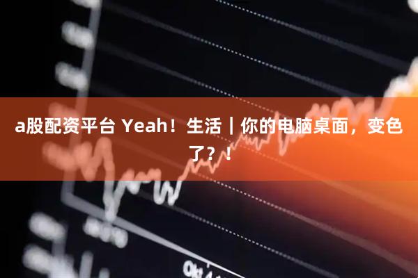 a股配资平台 Yeah！生活｜你的电脑桌面，变色了？！