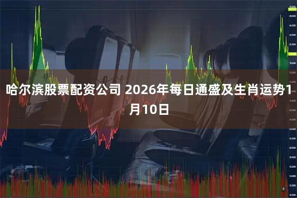 哈尔滨股票配资公司 2026年每日通盛及生肖运势1月10日