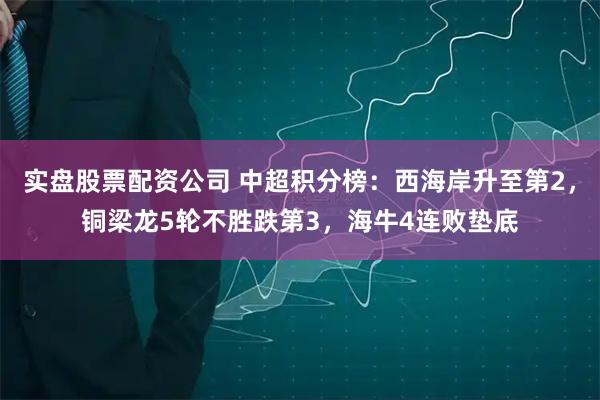 实盘股票配资公司 中超积分榜：西海岸升至第2，铜梁龙5轮不胜跌第3，海牛4连败垫底