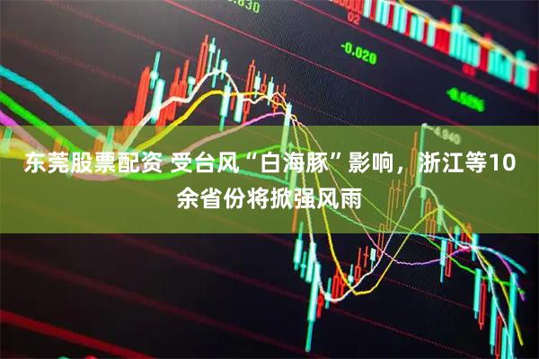 东莞股票配资 受台风“白海豚”影响，浙江等10余省份将掀强风雨