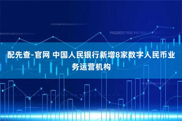 配先查-官网 中国人民银行新增8家数字人民币业务运营机构