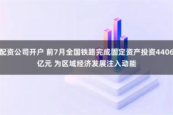 配资公司开户 前7月全国铁路完成固定资产投资4406亿元 为区域经济发展注入动能