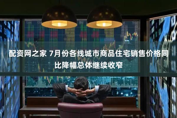 配资网之家 7月份各线城市商品住宅销售价格同比降幅总体继续收窄