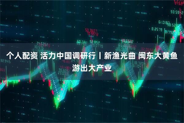 个人配资 活力中国调研行丨新渔光曲 闽东大黄鱼游出大产业