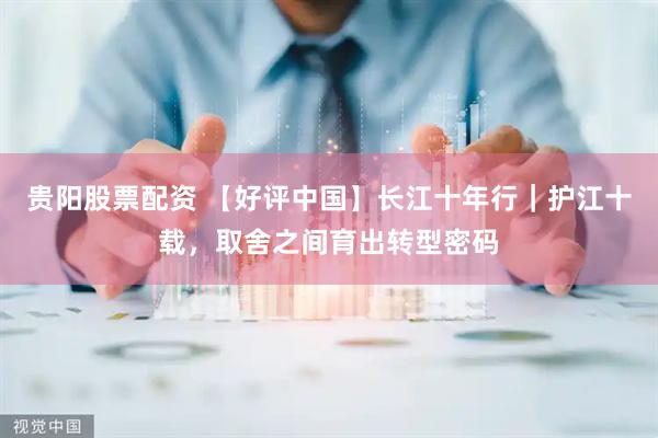 贵阳股票配资 【好评中国】长江十年行｜护江十载，取舍之间育出转型密码