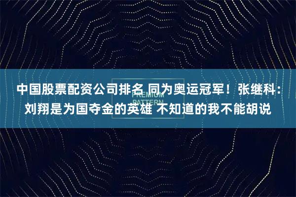 中国股票配资公司排名 同为奥运冠军!张继科:刘翔是为国夺金的英雄 不知道的我不能胡说