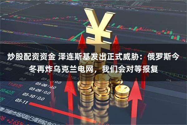 炒股配资资金 泽连斯基发出正式威胁：俄罗斯今冬再炸乌克兰电网，我们会对等报复