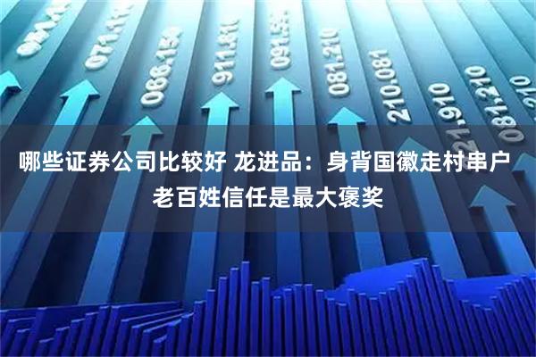 哪些证券公司比较好 龙进品：身背国徽走村串户 老百姓信任是最大褒奖